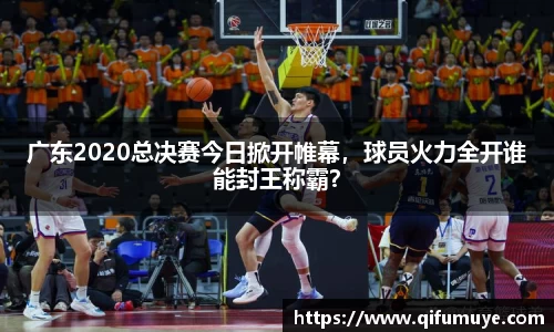 广东2020总决赛今日掀开帷幕，球员火力全开谁能封王称霸？