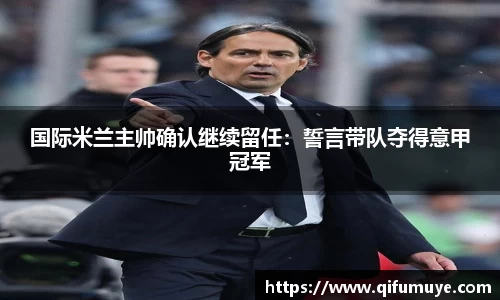 国际米兰主帅确认继续留任：誓言带队夺得意甲冠军
