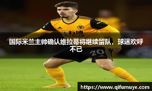 国际米兰主帅确认维拉蒂将继续留队，球迷欢呼不已