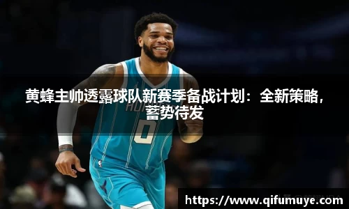 黄蜂主帅透露球队新赛季备战计划：全新策略，蓄势待发