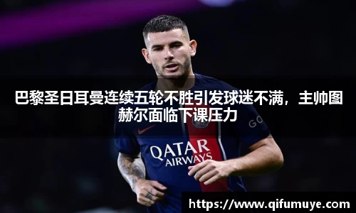 巴黎圣日耳曼连续五轮不胜引发球迷不满，主帅图赫尔面临下课压力