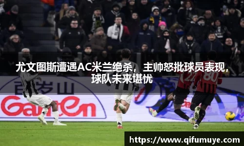 尤文图斯遭遇AC米兰绝杀，主帅怒批球员表现，球队未来堪忧