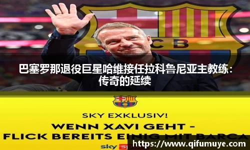 巴塞罗那退役巨星哈维接任拉科鲁尼亚主教练：传奇的延续