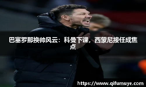 巴塞罗那换帅风云：科曼下课，西蒙尼接任成焦点