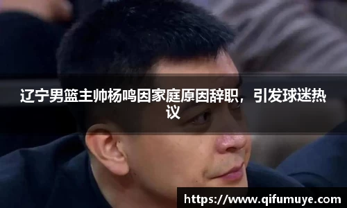 辽宁男篮主帅杨鸣因家庭原因辞职，引发球迷热议