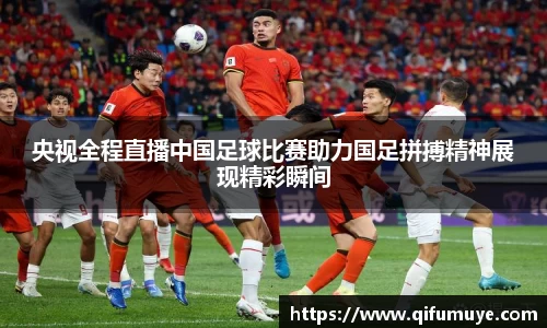 央视全程直播中国足球比赛助力国足拼搏精神展现精彩瞬间