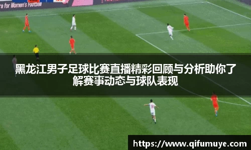 黑龙江男子足球比赛直播精彩回顾与分析助你了解赛事动态与球队表现