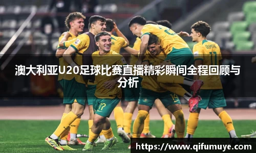 澳大利亚U20足球比赛直播精彩瞬间全程回顾与分析