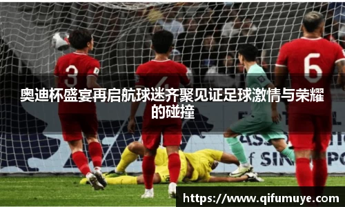 奥迪杯盛宴再启航球迷齐聚见证足球激情与荣耀的碰撞