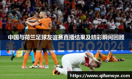中国与荷兰足球友谊赛直播结果及精彩瞬间回顾