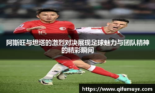 阿斯旺与坦塔的激烈对决展现足球魅力与团队精神的精彩瞬间