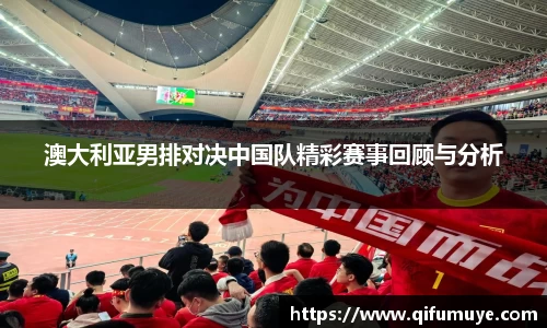 澳大利亚男排对决中国队精彩赛事回顾与分析