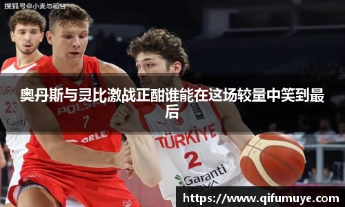 奥丹斯与灵比激战正酣谁能在这场较量中笑到最后