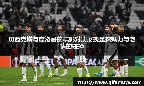 贝西克塔与摩洛哥的精彩对决展现足球魅力与激情的碰撞